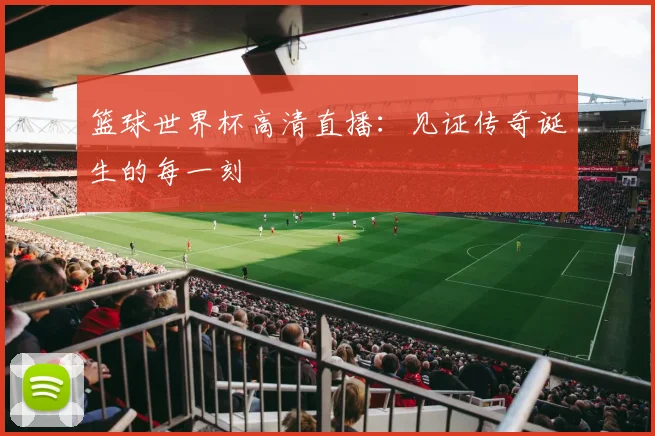 篮球世界杯高清直播：见证传奇诞生的每一刻