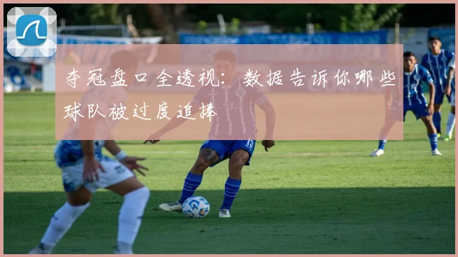 夺冠盘口全透视：数据告诉你哪些球队被过度追捧