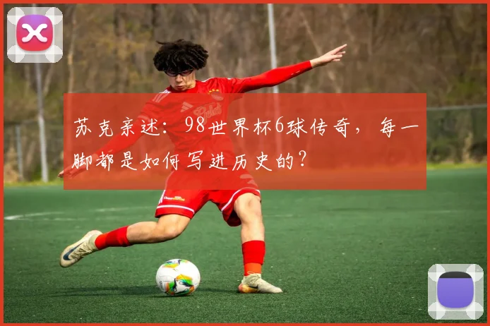 苏克亲述：98世界杯6球传奇，每一脚都是如何写进历史的？