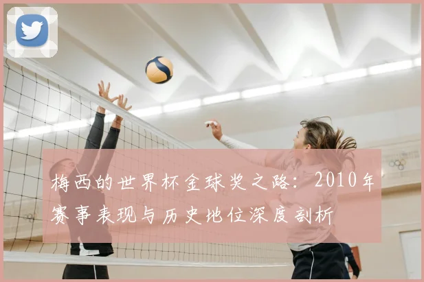 梅西的世界杯金球奖之路：2010年赛事表现与历史地位深度剖析