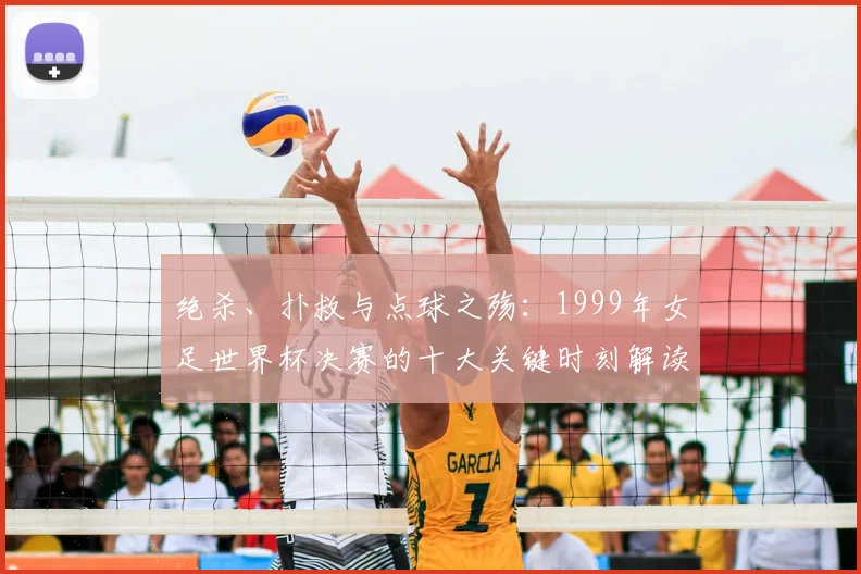 绝杀、扑救与点球之殇:1999年女足世界杯决赛的十大关键时刻解读