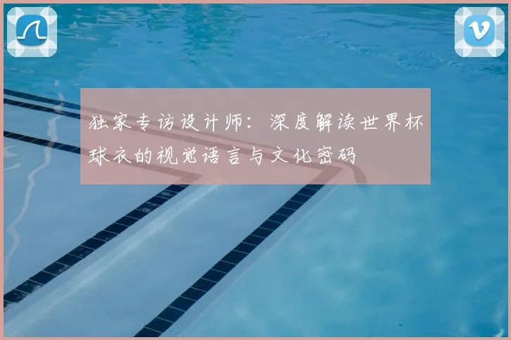 独家专访设计师:深度解读世界杯球衣的视觉语言与文化密码