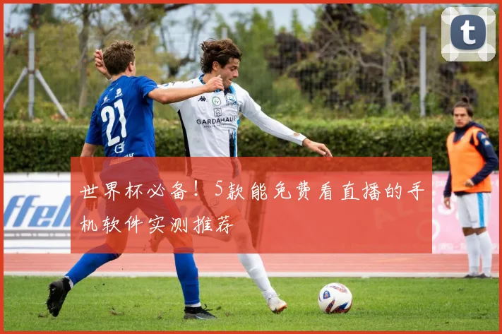 世界杯必备!5款能免费看直播的手机软件实测推荐