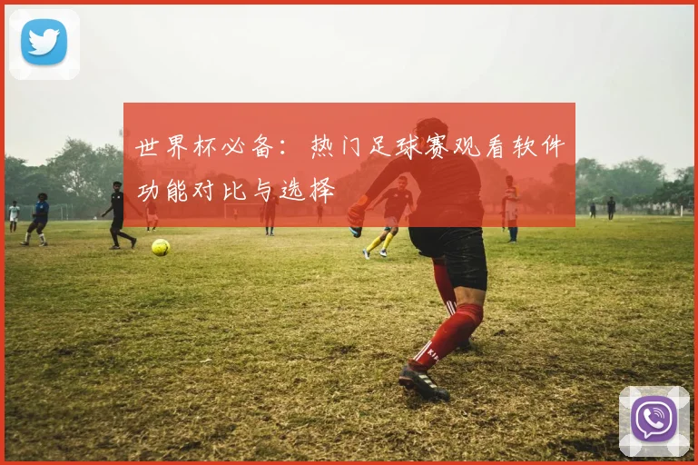 世界杯必备:热门足球赛观看软件功能对比与选择