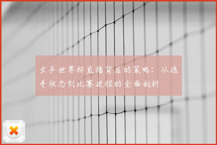 女乒世界杯直播背后的策略：从选手状态到比赛进程的全面剖析