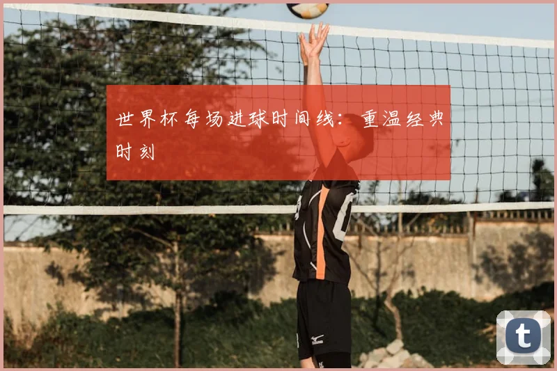 世界杯每场进球时间线：重温经典时刻
