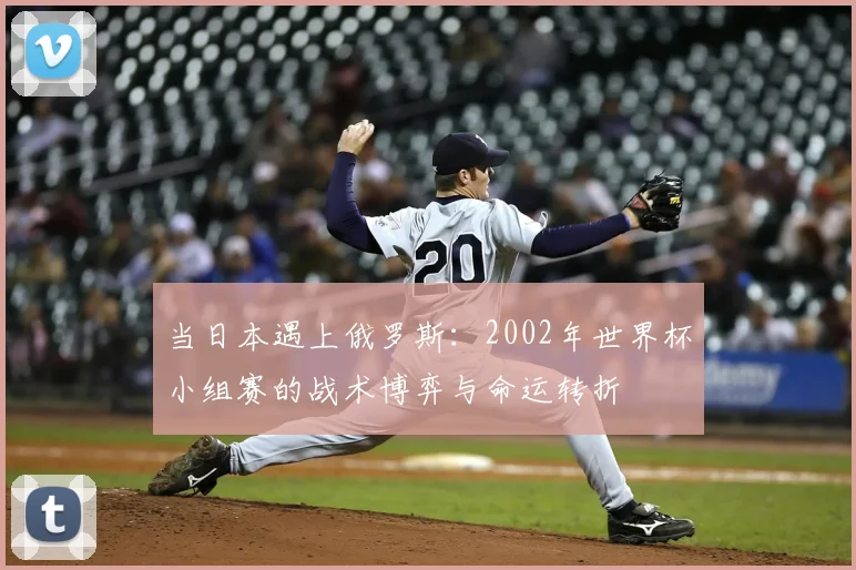 当日本遇上俄罗斯:2002年世界杯小组赛的战术博弈与命运转折