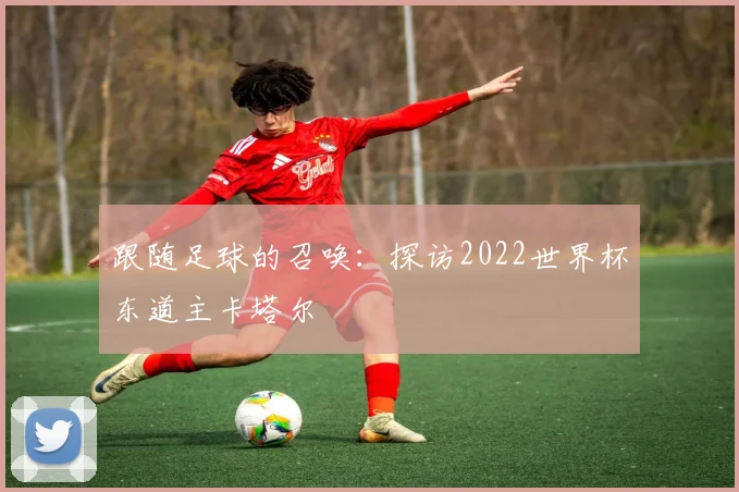 跟随足球的召唤：探访2022世界杯东道主卡塔尔