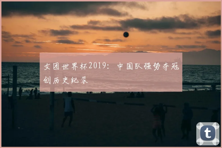女团世界杯2019：中国队强势夺冠创历史纪录