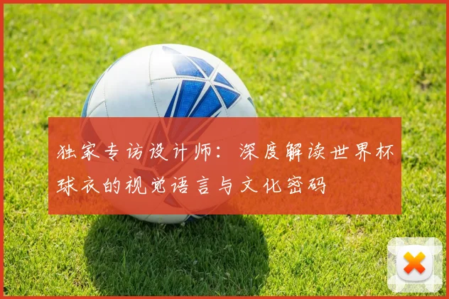 独家专访设计师:深度解读世界杯球衣的视觉语言与文化密码