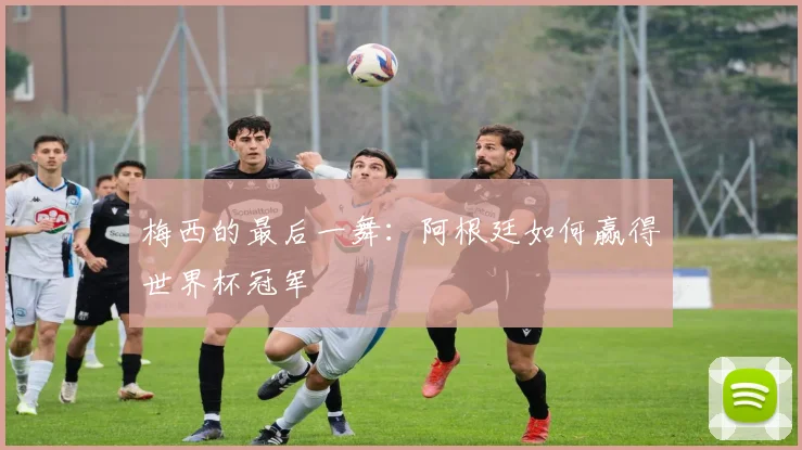 梅西的最后一舞：阿根廷如何赢得世界杯冠军
