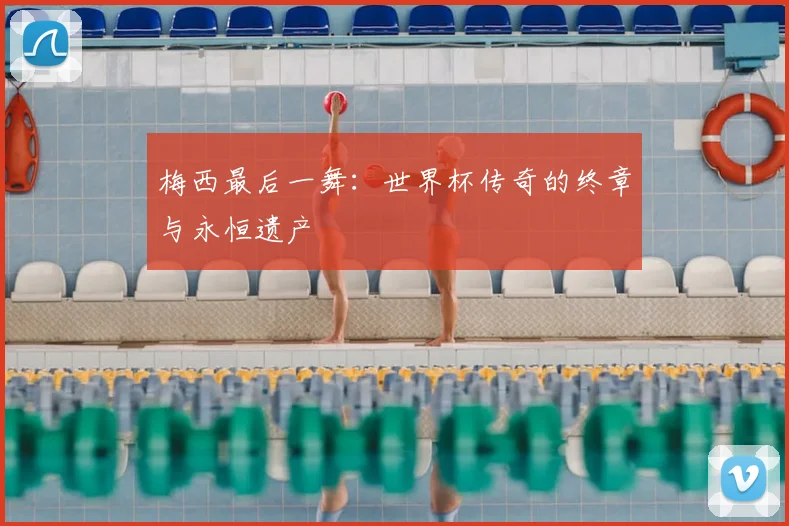 梅西最后一舞：世界杯传奇的终章与永恒遗产