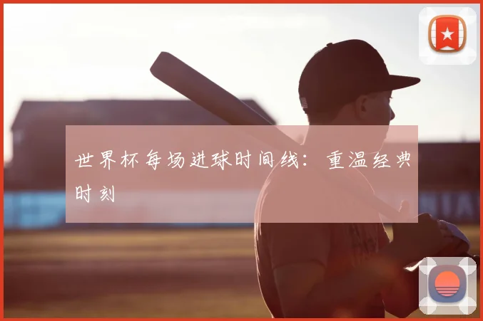 世界杯每场进球时间线：重温经典时刻