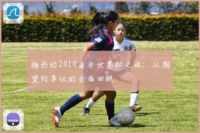 梅西的2010南非世界杯之旅：从期望到争议的全面回顾
