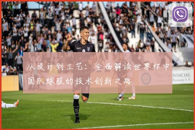 从设计到工艺:全面解读世界杯中国队球服的技术创新之路
