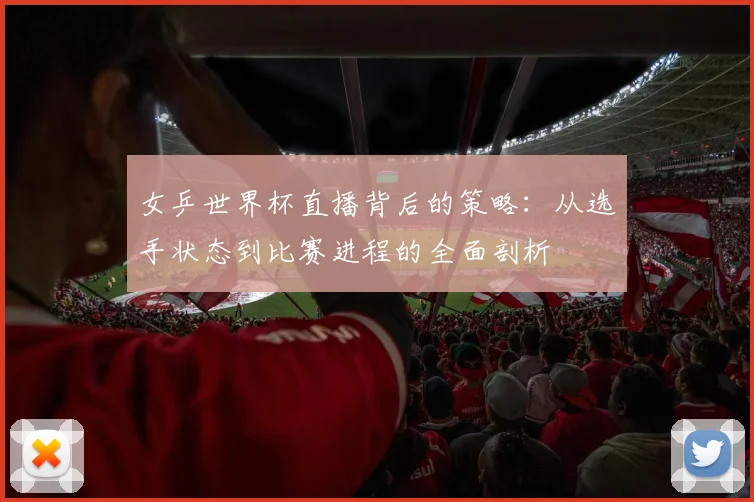 女乒世界杯直播背后的策略：从选手状态到比赛进程的全面剖析