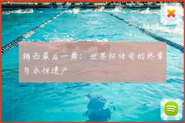 梅西最后一舞：世界杯传奇的终章与永恒遗产