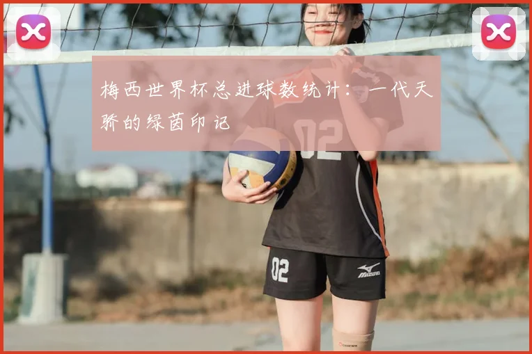 梅西世界杯总进球数统计:一代天骄的绿茵印记