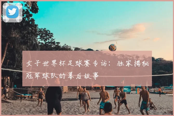 女子世界杯足球赛专访：独家揭秘冠军球队的幕后故事