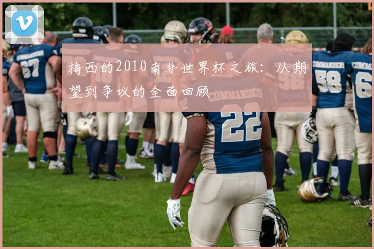 梅西的2010南非世界杯之旅：从期望到争议的全面回顾