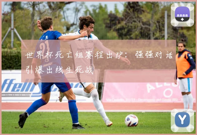 世界杯死亡组赛程出炉：强强对话引爆出线生死战